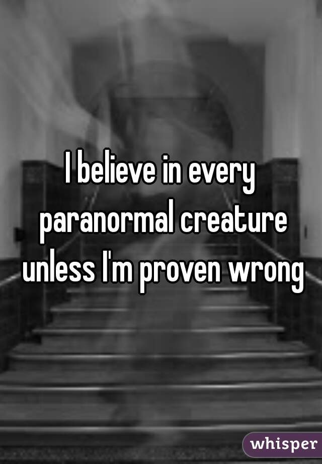 I believe in every paranormal creature unless I'm proven wrong