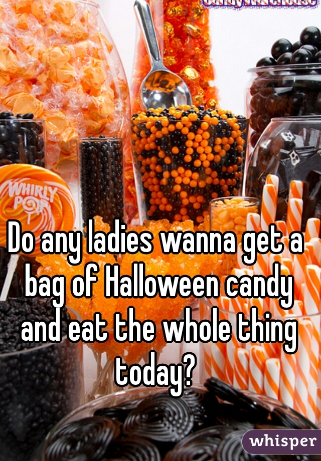 Do any ladies wanna get a bag of Halloween candy and eat the whole thing today? 