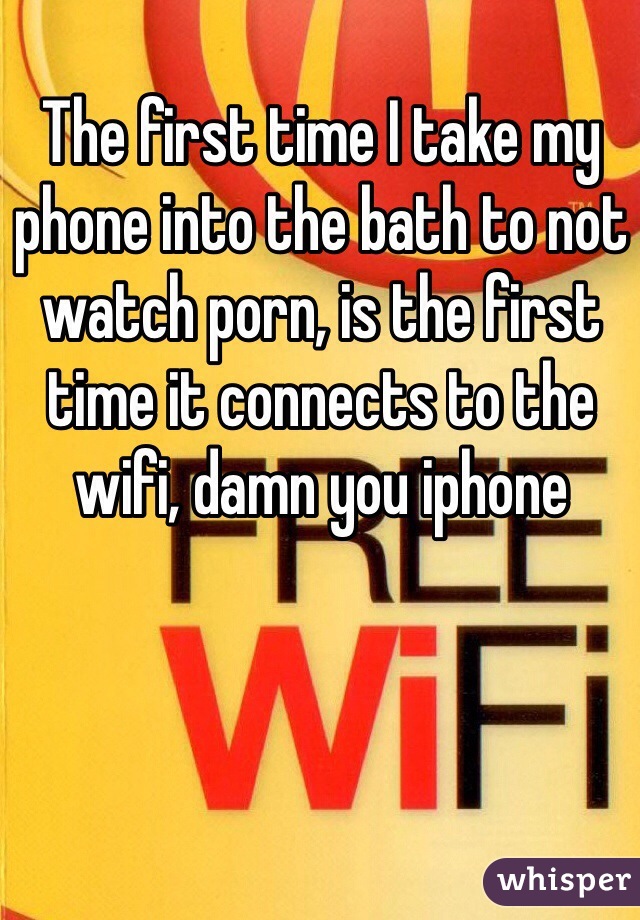 The first time I take my phone into the bath to not watch porn, is the first time it connects to the wifi, damn you iphone 