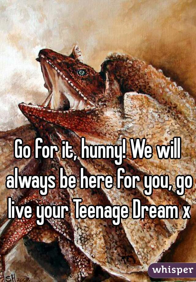 Go for it, hunny! We will always be here for you, go live your Teenage Dream x