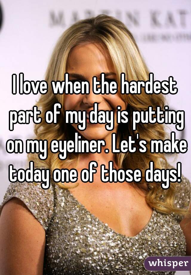 I love when the hardest part of my day is putting on my eyeliner. Let's make today one of those days! 