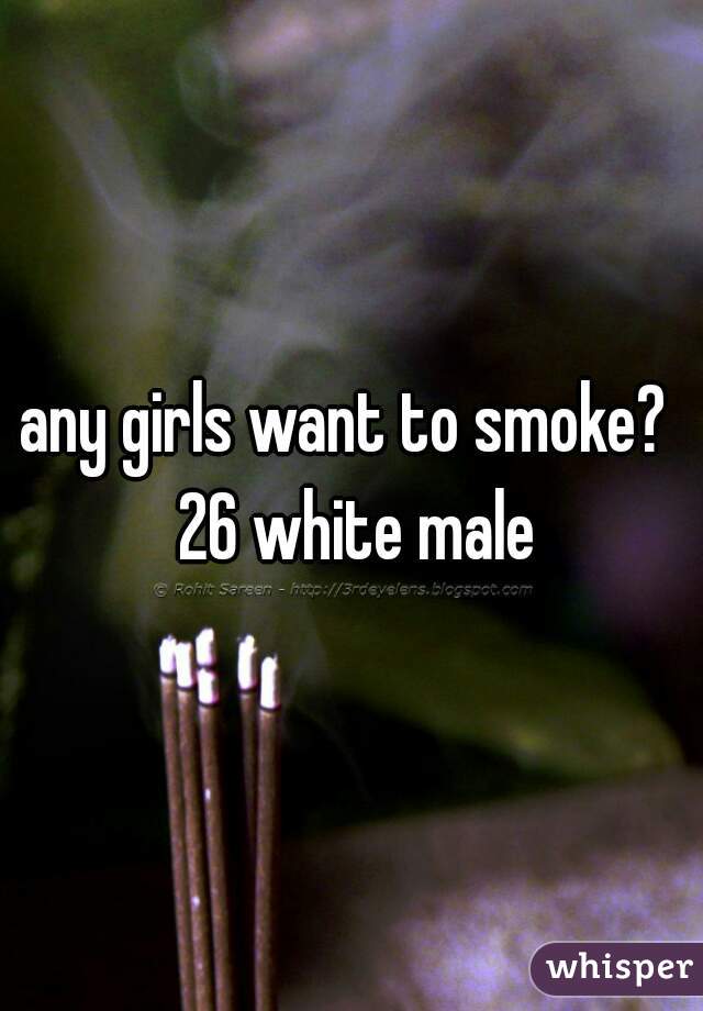 any girls want to smoke?  26 white male