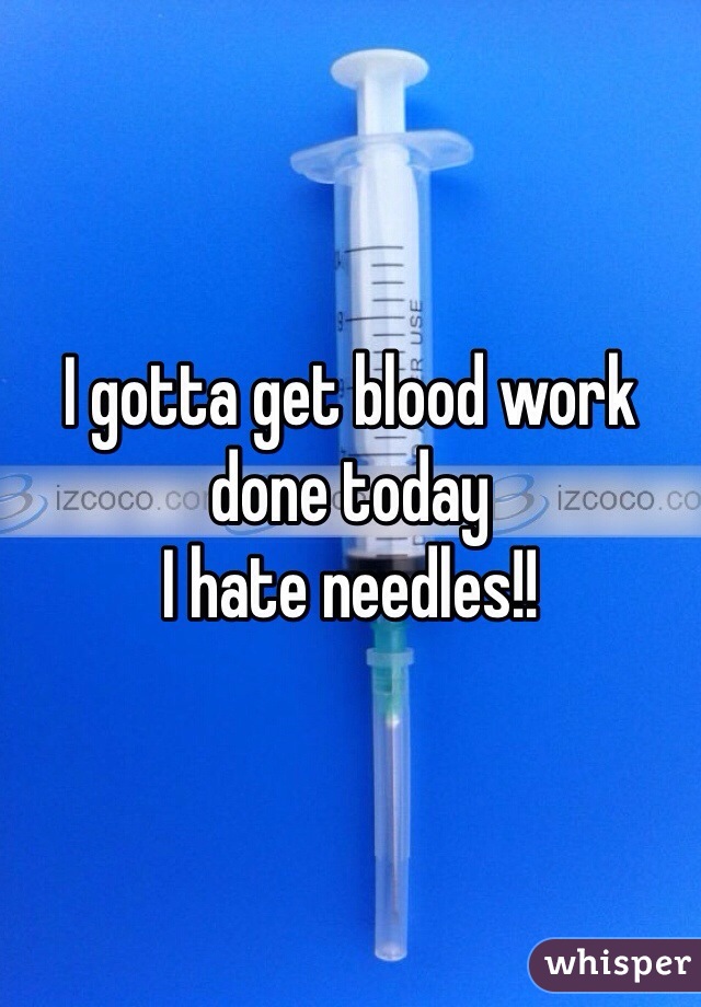 I gotta get blood work done today
I hate needles!!