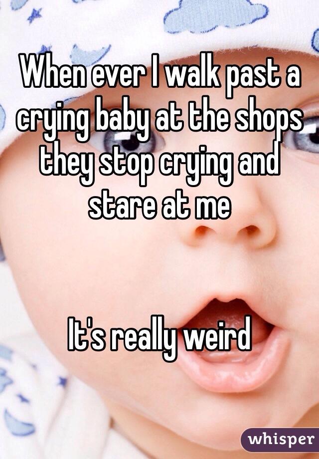When ever I walk past a crying baby at the shops they stop crying and stare at me


It's really weird