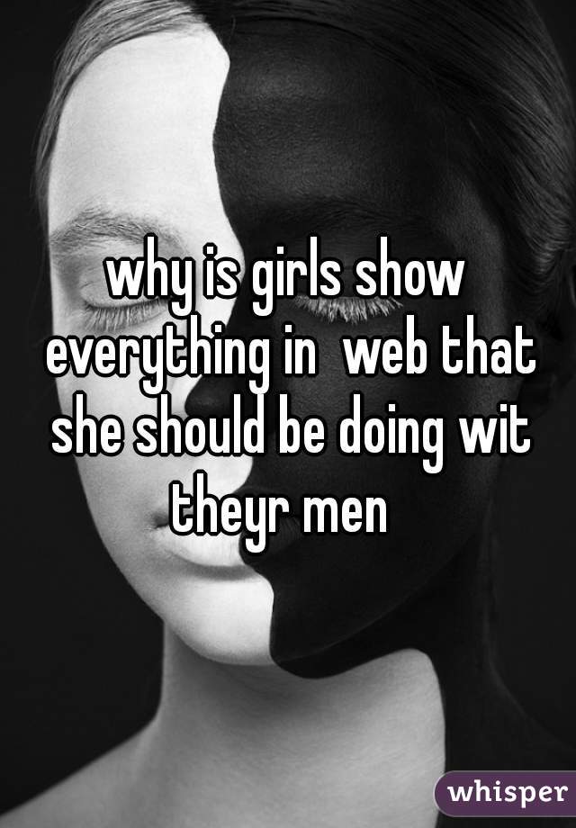why is girls show everything in  web that she should be doing wit theyr men  