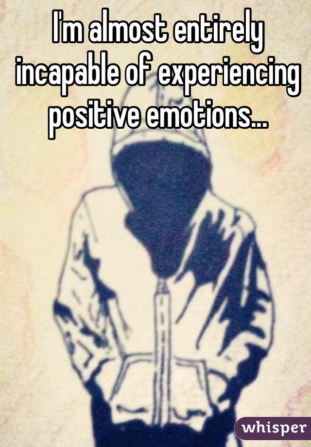 I'm almost entirely incapable of experiencing positive emotions...