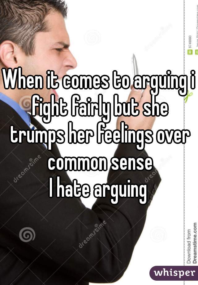 When it comes to arguing i fight fairly but she trumps her feelings over common sense

I hate arguing