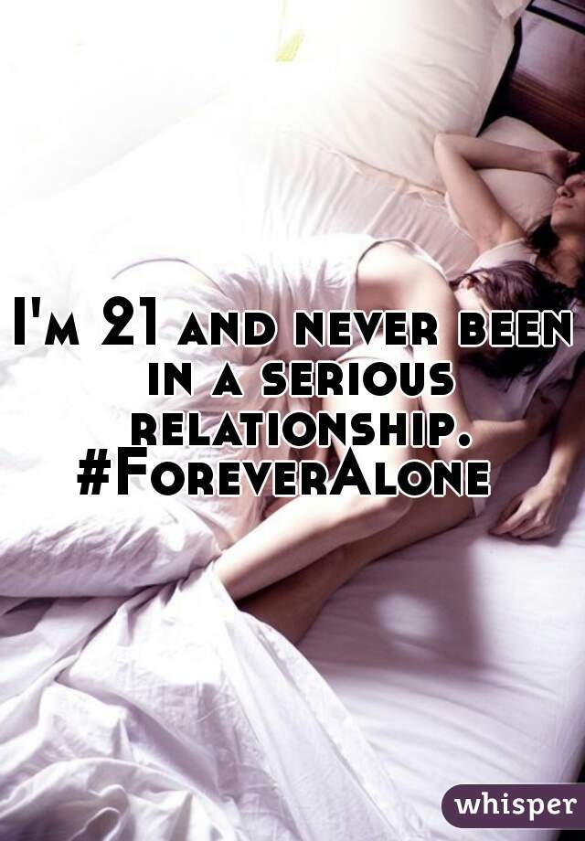 I'm 21 and never been in a serious relationship. #ForeverAlone  