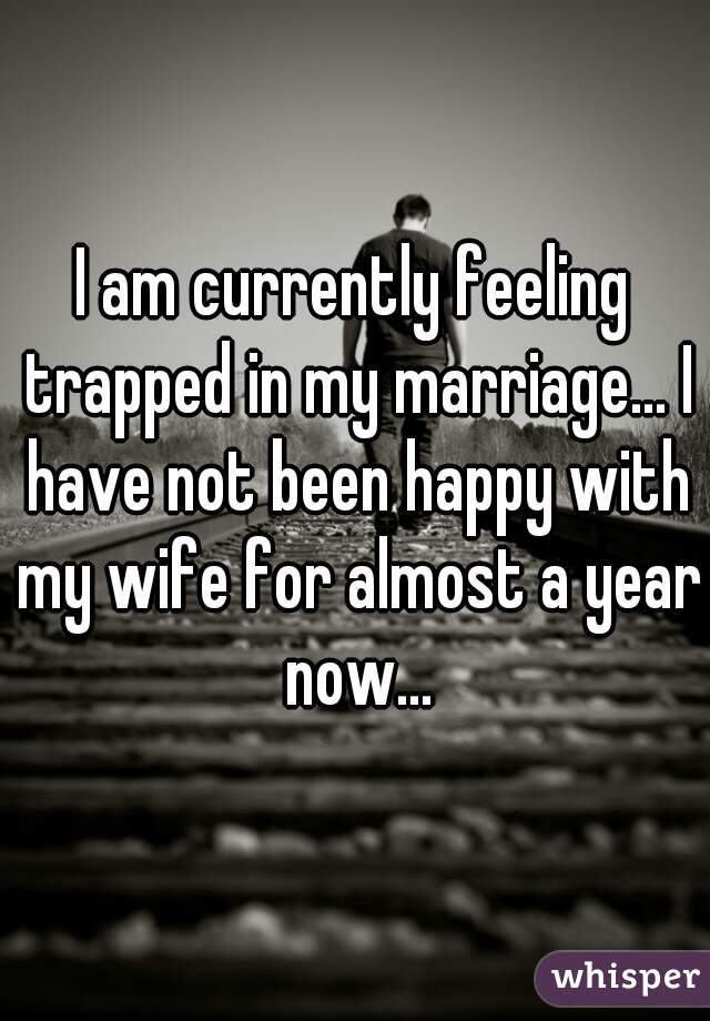 I am currently feeling trapped in my marriage... I have not been happy with my wife for almost a year now...