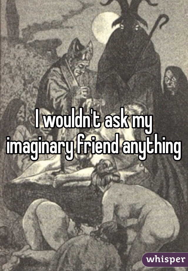 I wouldn't ask my imaginary friend anything 