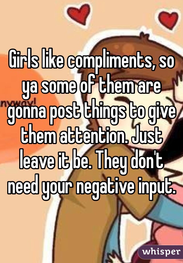 Girls like compliments, so ya some of them are gonna post things to give them attention. Just leave it be. They don't need your negative input. 