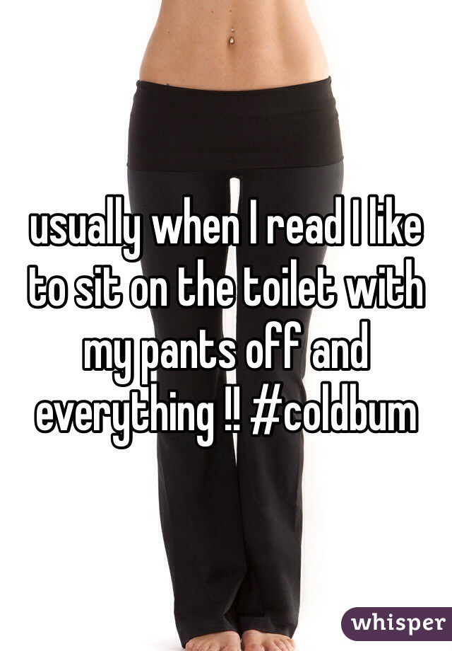 usually when I read I like to sit on the toilet with my pants off and everything !! #coldbum