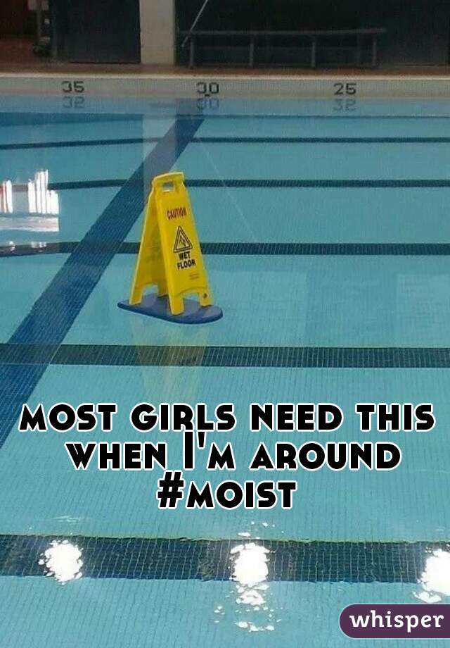 most girls need this when I'm around #moist 