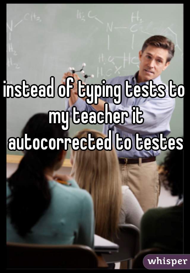 instead of typing tests to my teacher it autocorrected to testes 😨