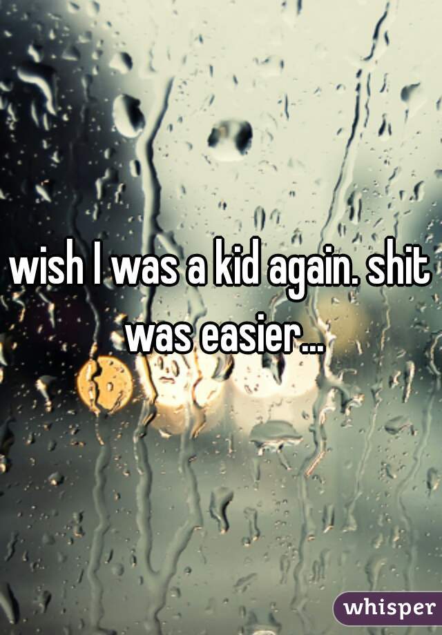 wish I was a kid again. shit was easier...