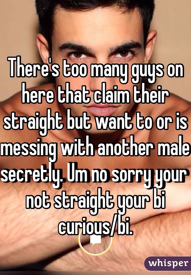 There's too many guys on here that claim their straight but want to or is messing with another male secretly. Um no sorry your not straight your bi curious/bi. 
