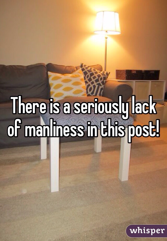 There is a seriously lack of manliness in this post!