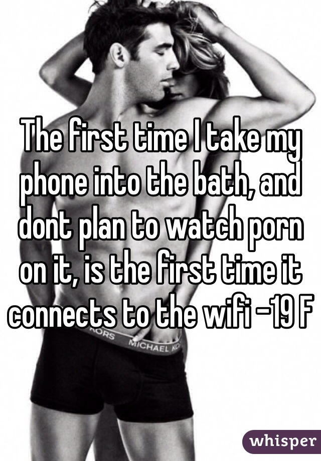 The first time I take my phone into the bath, and dont plan to watch porn on it, is the first time it connects to the wifi -19 F