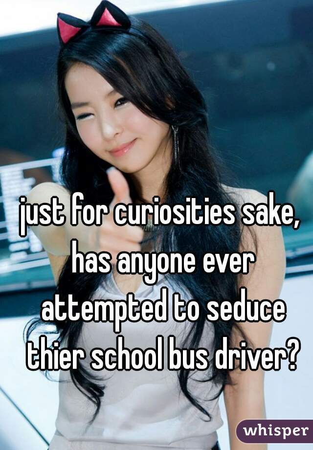 just for curiosities sake, has anyone ever attempted to seduce thier school bus driver?