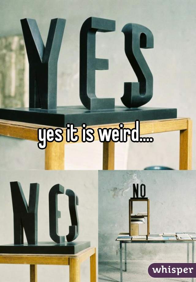 yes it is weird.... 
