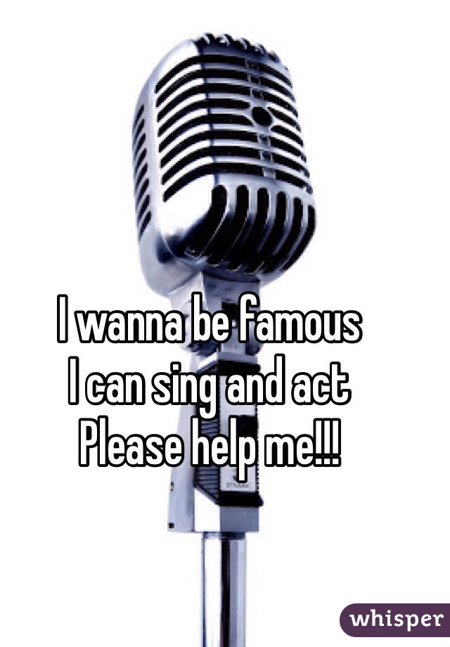 I wanna be famous
I can sing and act
Please help me!!!