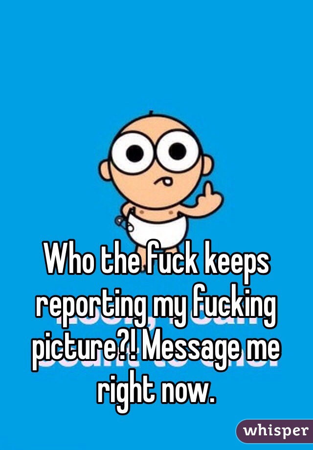 Who the fuck keeps reporting my fucking picture?! Message me right now.