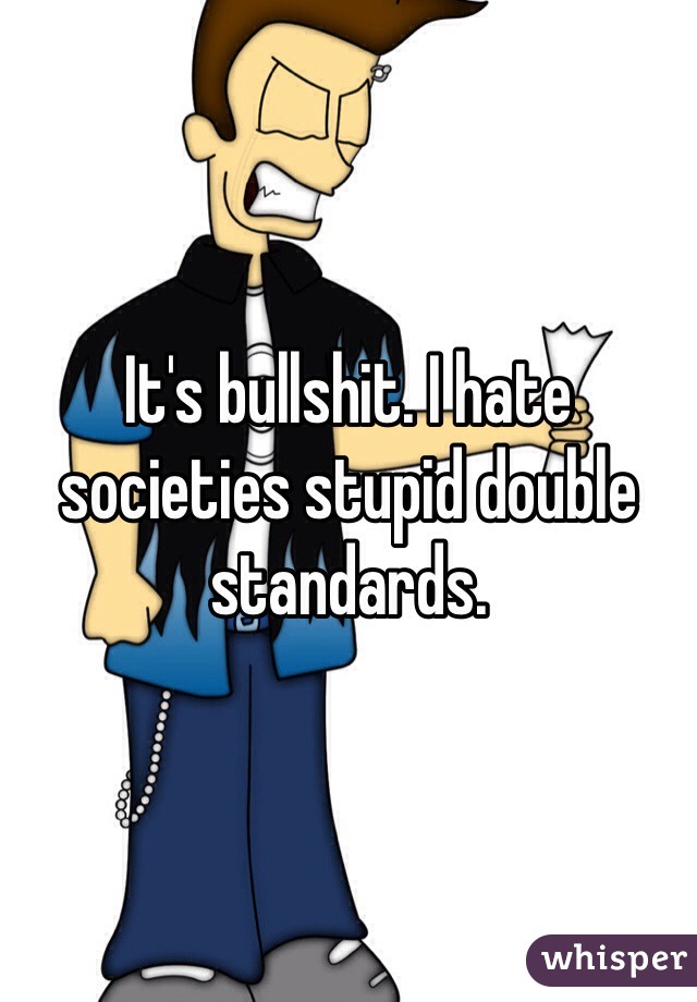 It's bullshit. I hate societies stupid double standards.