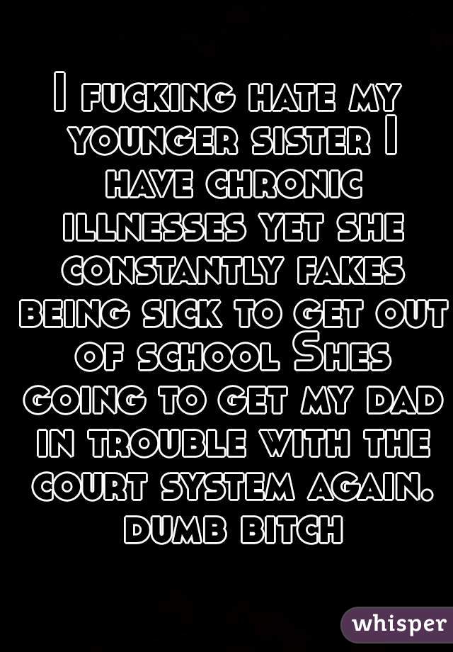I fucking hate my younger sister I have chronic illnesses yet she constantly fakes being sick to get out of school Shes going to get my dad in trouble with the court system again. dumb bitch