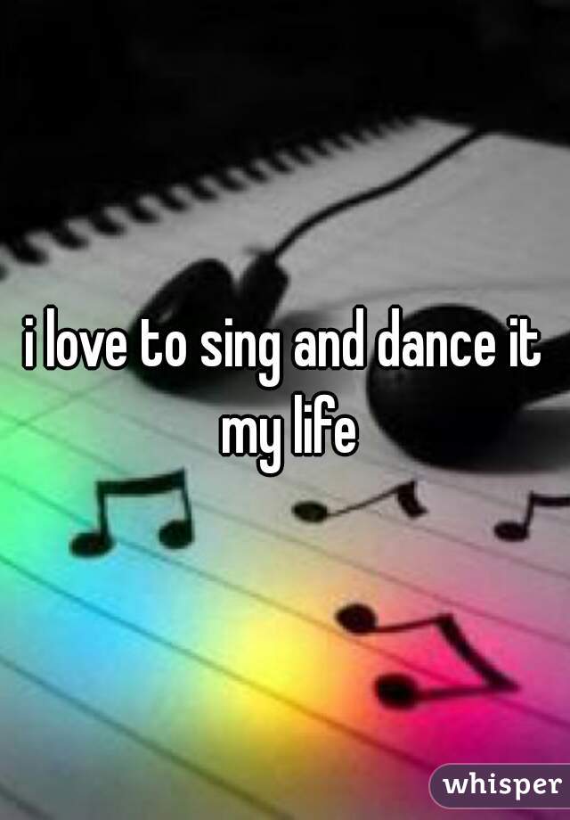 i love to sing and dance it my life