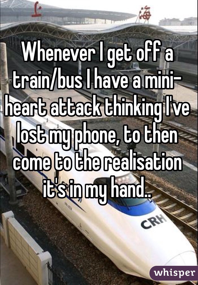 Whenever I get off a train/bus I have a mini-heart attack thinking I've lost my phone, to then come to the realisation it's in my hand..