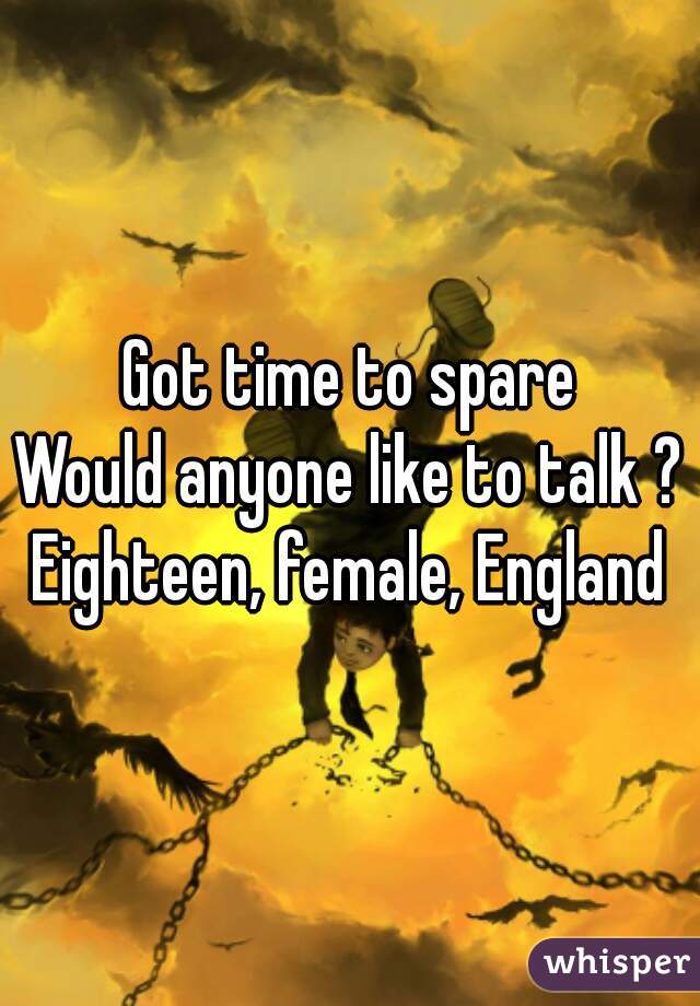 Got time to spare
Would anyone like to talk ?
Eighteen, female, England