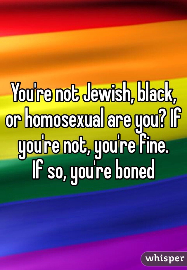 You're not Jewish, black, or homosexual are you? If you're not, you're fine.
If so, you're boned