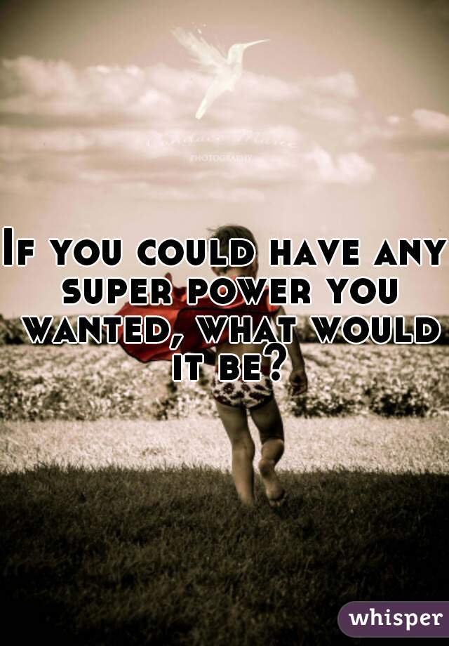 If you could have any super power you wanted, what would it be?