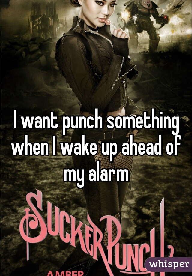 I want punch something when I wake up ahead of my alarm 

