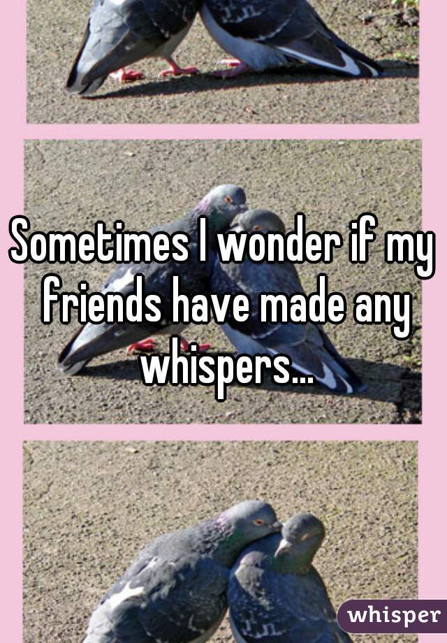 Sometimes I wonder if my friends have made any whispers...