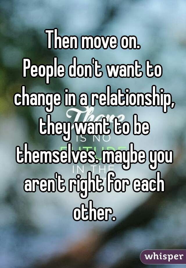 Then move on.
People don't want to change in a relationship, they want to be themselves. maybe you aren't right for each other.