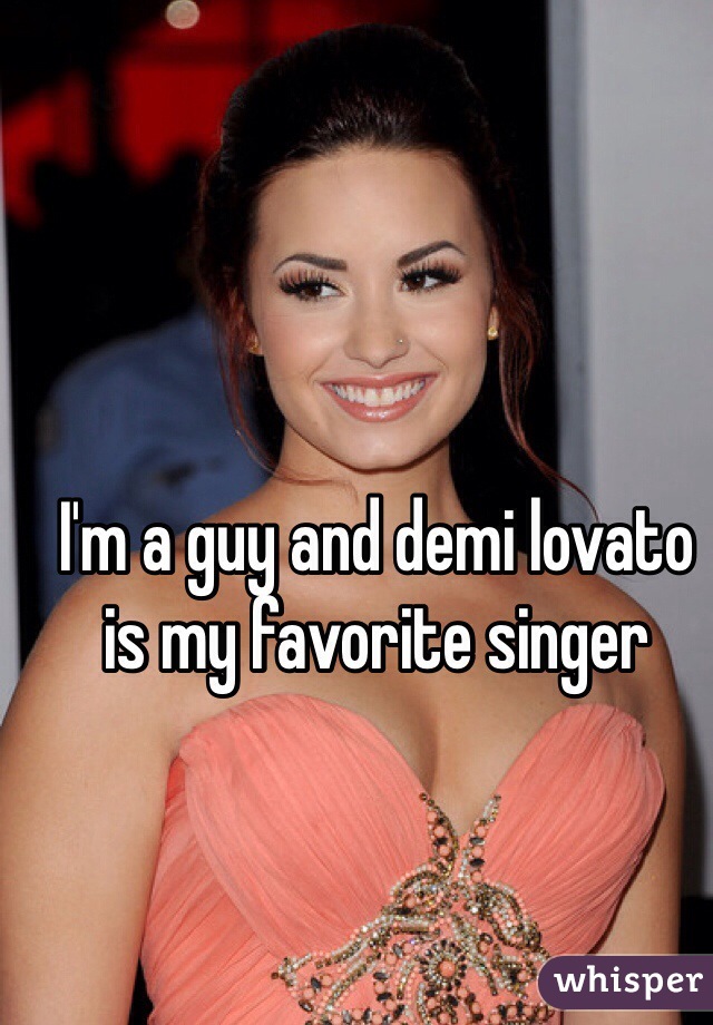 I'm a guy and demi lovato is my favorite singer