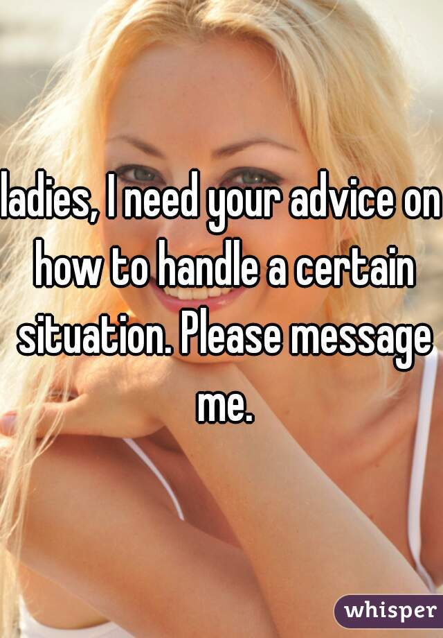 ladies, I need your advice on how to handle a certain situation. Please message me.