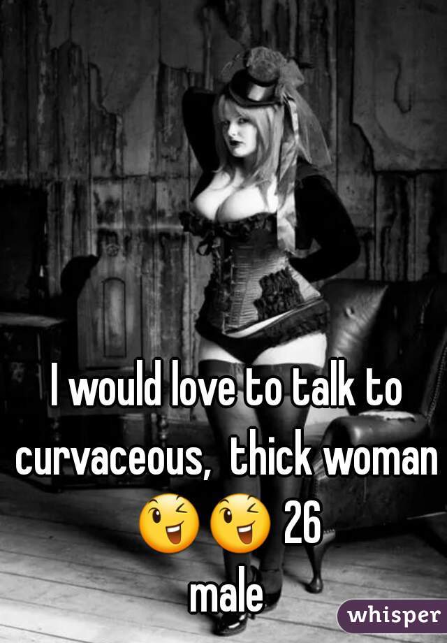  I would love to talk to curvaceous,  thick woman 😉😉 26 male