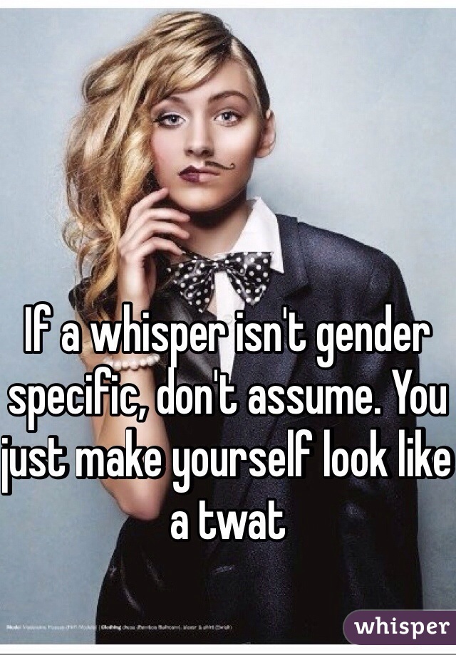 If a whisper isn't gender specific, don't assume. You just make yourself look like a twat