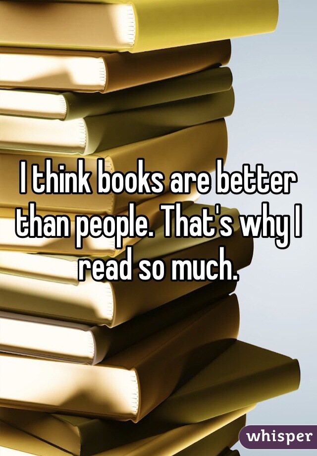 I think books are better than people. That's why I read so much.
