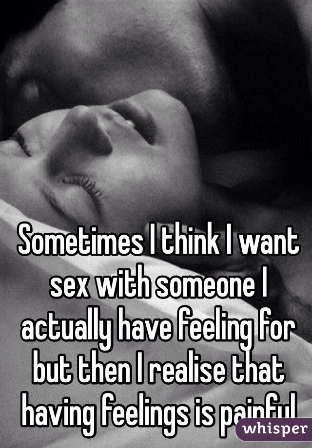 Sometimes I think I want sex with someone I actually have feeling for but then I realise that having feelings is painful