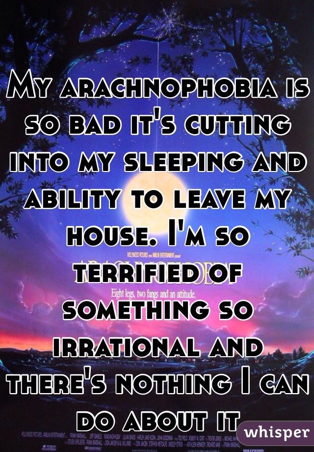 My arachnophobia is so bad it's cutting into my sleeping and ability to leave my house. I'm so terrified of something so irrational and there's nothing I can do about it 
