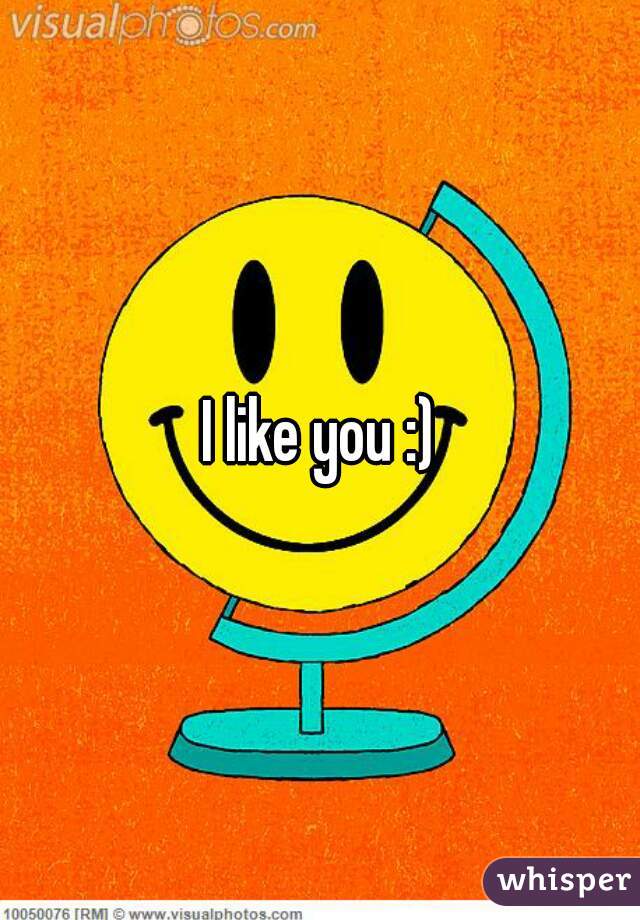 I like you :)