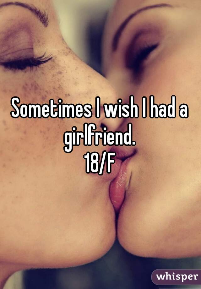 Sometimes I wish I had a girlfriend. 
18/F