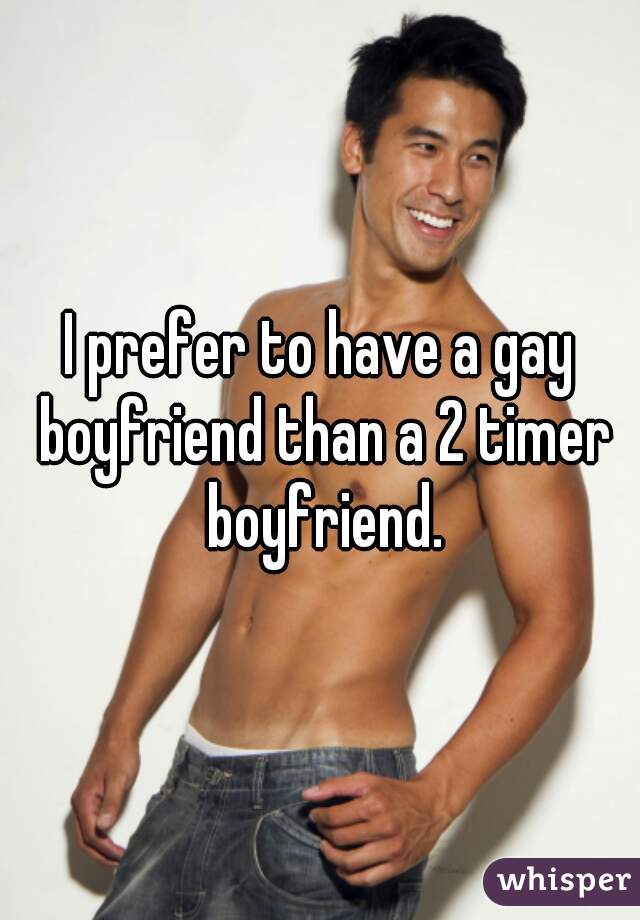 I prefer to have a gay boyfriend than a 2 timer boyfriend.