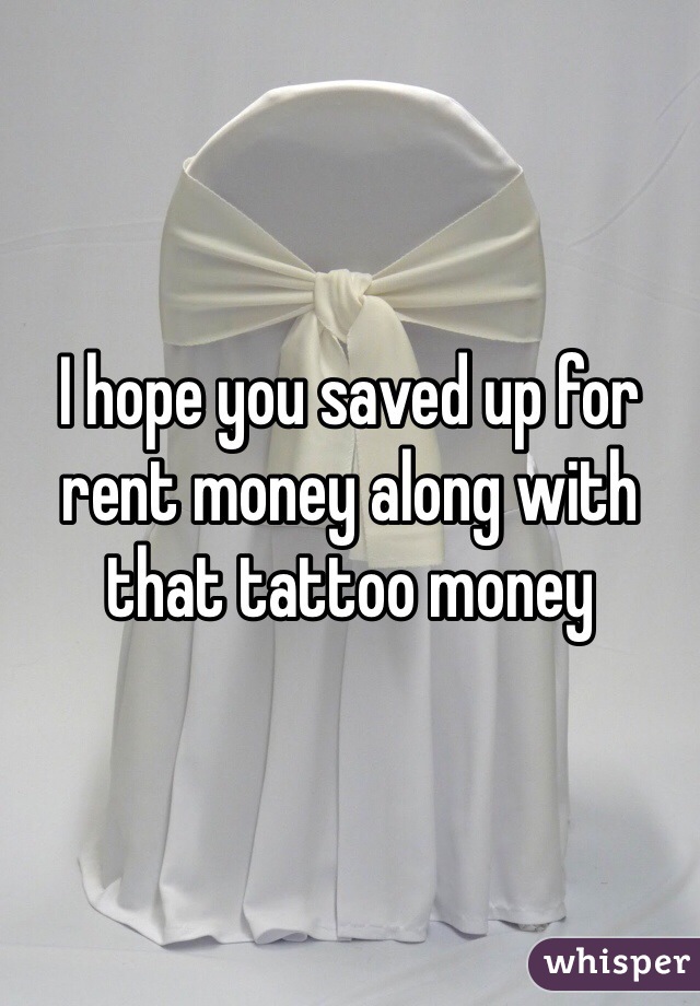 I hope you saved up for rent money along with that tattoo money