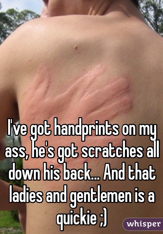 I've got handprints on my ass, he's got scratches all down his back... And that ladies and gentlemen is a quickie ;) 
