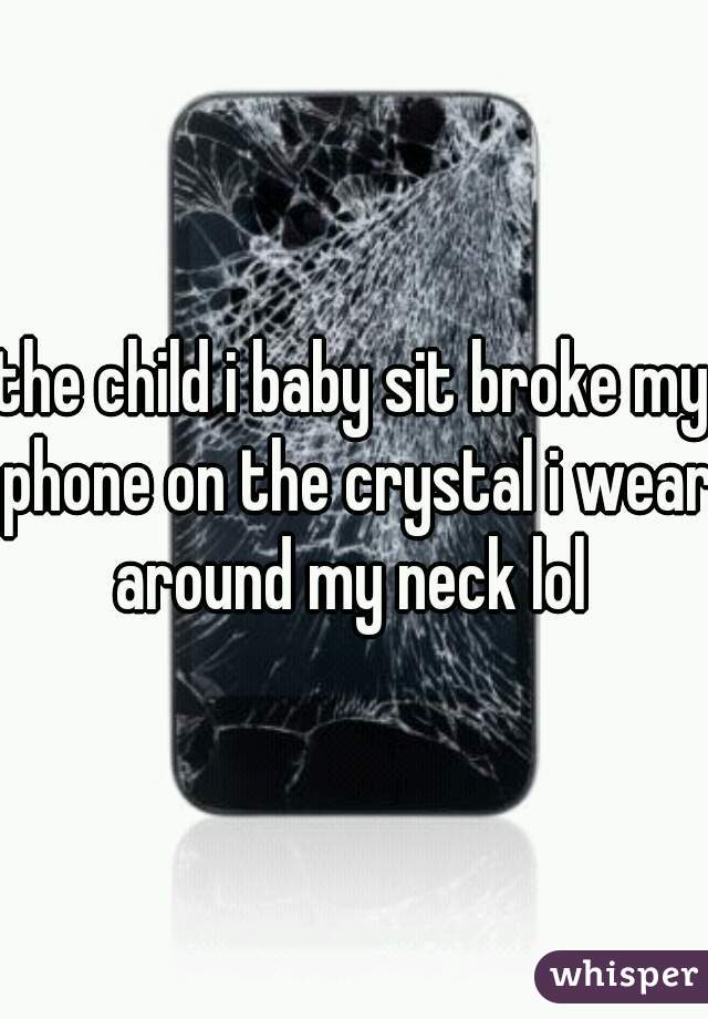 the child i baby sit broke my phone on the crystal i wear around my neck lol 