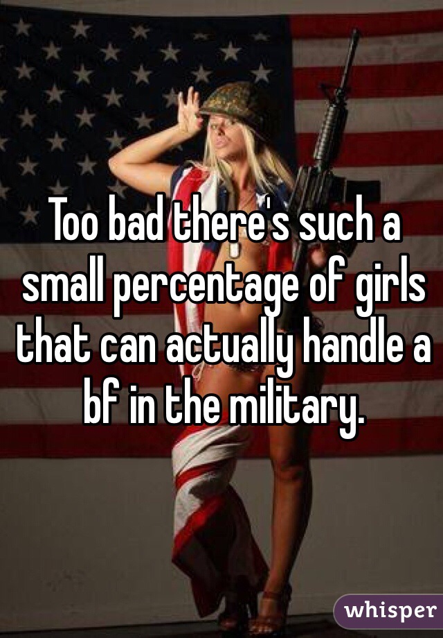 Too bad there's such a small percentage of girls that can actually handle a bf in the military. 